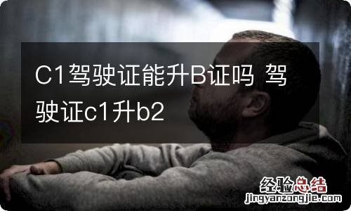 C1驾驶证能升B证吗 驾驶证c1升b2