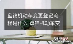 盘锦机动车变更登记流程是什么 盘锦机动车变更登记流程是什么样的