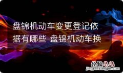 盘锦机动车变更登记依据有哪些 盘锦机动车换证