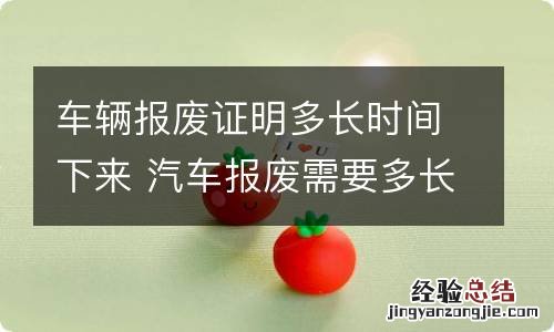 车辆报废证明多长时间下来 汽车报废需要多长时间才能拿到报废证明