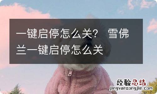 一键启停怎么关？ 雪佛兰一键启停怎么关