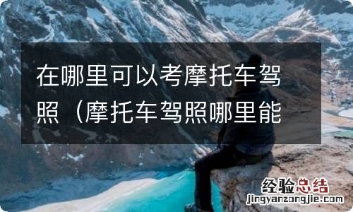 摩托车驾照哪里能考 在哪里可以考摩托车驾照