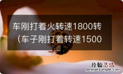 车子刚打着转速1500 车刚打着火转速1800转