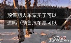 预售汽车票可以退吗 预售期火车票买了可以退吗