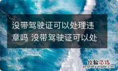 没带驾驶证可以处理违章吗 没带驾驶证可以处理违章吗 电子驾驶证可以嘛