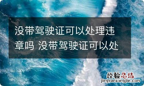 没带驾驶证可以处理违章吗 没带驾驶证可以处理违章吗 电子驾驶证可以嘛