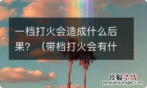 带档打火会有什么结果 一档打火会造成什么后果？