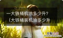 大铁桶装机油多少升 一大铁桶机油多少升？