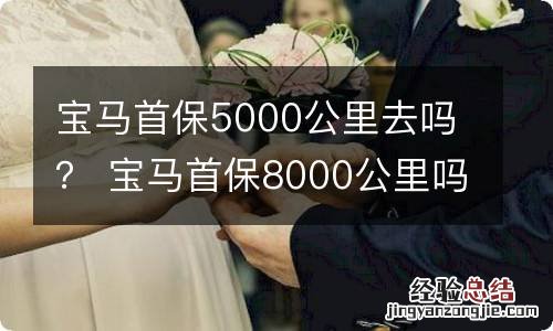 宝马首保5000公里去吗？ 宝马首保8000公里吗