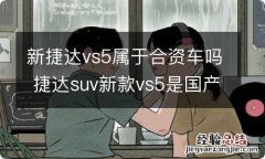 新捷达vs5属于合资车吗 捷达suv新款vs5是国产还是合资