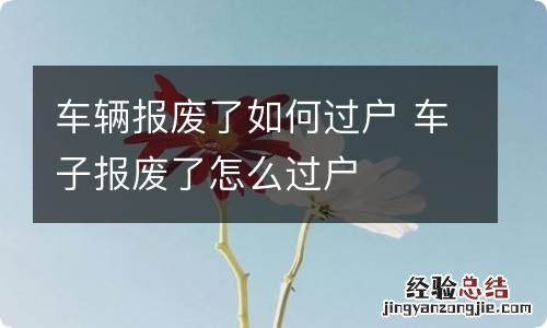 车辆报废了如何过户 车子报废了怎么过户