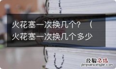 火花塞一次换几个多少钱 火花塞一次换几个？