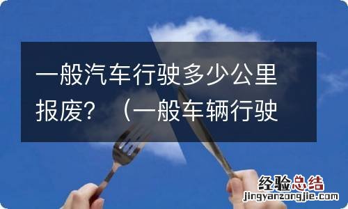 一般车辆行驶多少公里报废 一般汽车行驶多少公里报废？