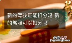 新的驾驶证能扣分吗 新的驾照可以扣分吗