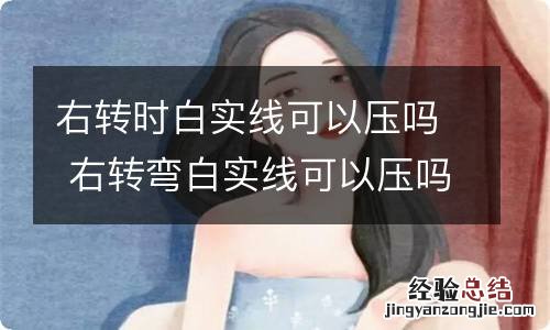 右转时白实线可以压吗 右转弯白实线可以压吗