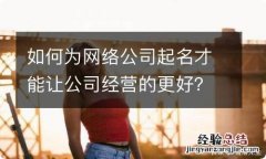 如何为网络公司起名才能让公司经营的更好？