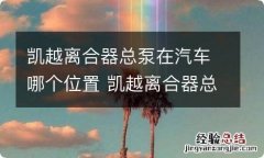 凯越离合器总泵在汽车哪个位置 凯越离合器总泵在汽车哪个位置图解