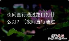 夜间直行通过路口是打什么灯 夜间直行通过路口打什么灯？