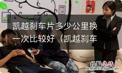 凯越刹车片前后都要换吗 凯越刹车片多少公里换一次比较好