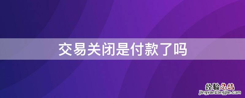 交易关闭是付款了吗 交易关闭有没有付款