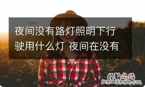 夜间没有路灯照明下行驶用什么灯 夜间在没有路灯的情况下行驶用什么灯