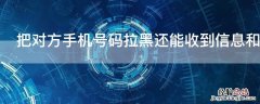 把对方手机号码拉黑还能收到信息和电话吗