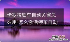 卡罗拉锁车自动关窗怎么用 怎么激活锁车自动关窗