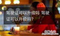 驾驶证可以升级吗 驾驶证可以升级吗?