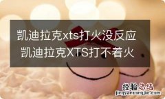 凯迪拉克xts打火没反应 凯迪拉克XTS打不着火