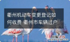 衢州机动车变更登记如何收费 衢州市车辆过户流程及费用