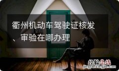 衢州机动车驾驶证核发、审验在哪办理