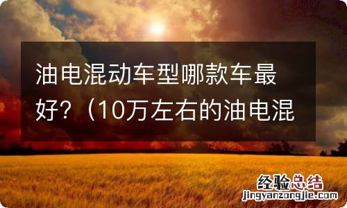 10万左右的油电混动车型有哪些 油电混动车型哪款车最好?