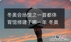 冬奥会场馆之一首都体育馆修建于哪一年 冬奥会场馆首都体育馆修建于哪一年