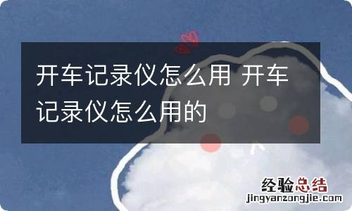 开车记录仪怎么用 开车记录仪怎么用的