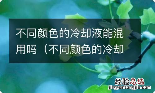 不同颜色的冷却液能混用吗 不同颜色的冷却液能混用吗