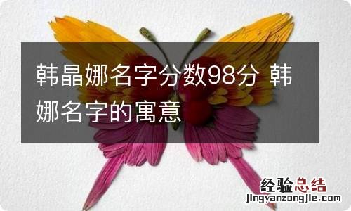 韩晶娜名字分数98分 韩娜名字的寓意