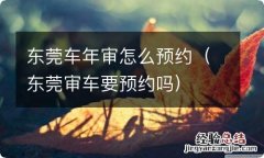 东莞审车要预约吗 东莞车年审怎么预约