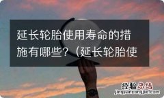 延长轮胎使用寿命的措施有哪些 延长轮胎使用寿命的措施有哪些?