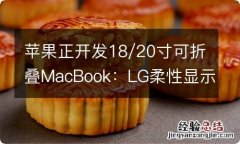 苹果正开发18/20寸可折叠MacBook：LG柔性显示屏