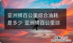 亚洲狮百公里综合油耗是多少 亚洲狮百公里综合油耗是多少升