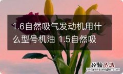 1.6自然吸气发动机用什么型号机油 1.5自然吸气发动机用什么机油