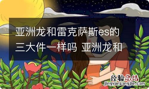 亚洲龙和雷克萨斯es的三大件一样吗 亚洲龙和雷克萨斯es的三大件一样吗