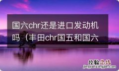 丰田chr国五和国六区别 国六chr还是进口发动机吗