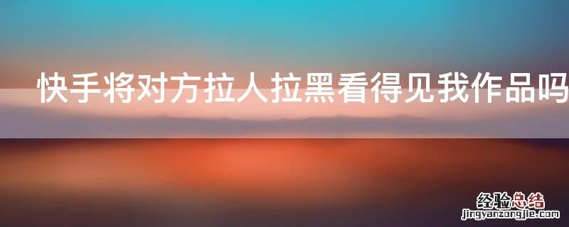 快手将对方拉人拉黑看得见我作品吗 别人拉黑你快手怎么才能看到他作品