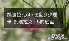 凯迪拉克ct5底盘多少厘米 凯迪拉克ct5的底盘高度