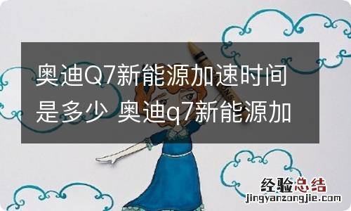 奥迪Q7新能源加速时间是多少 奥迪q7新能源加速时间是多少秒