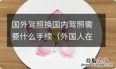 外国人在中国换驾照需要什么手续 国外驾照换国内驾照需要什么手续