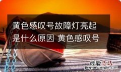 黄色感叹号故障灯亮起是什么原因 黄色感叹号故障灯亮起是什么原因造成的