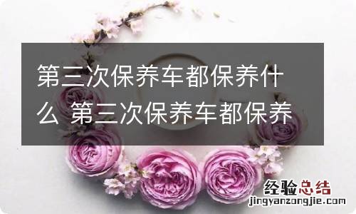 第三次保养车都保养什么 第三次保养车都保养什么时候