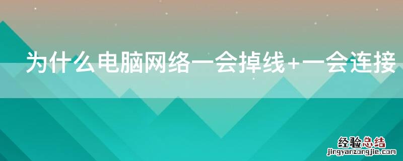 为什么电脑网络一会掉线 一会连接 为什么电脑网络一会掉线